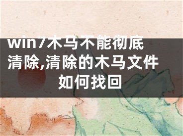 win7木马不能彻底清除,清除的木马文件如何找回