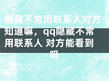 隐藏不常用联系人对方知道嘛，qq隐藏不常用联系人 对方能看到吗