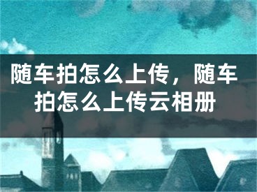 随车拍怎么上传，随车拍怎么上传云相册