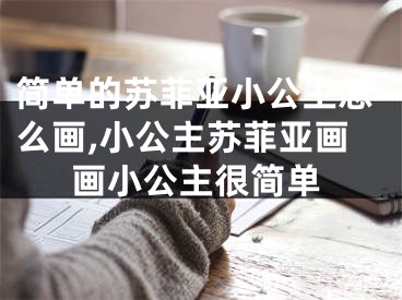 简单的苏菲亚小公主怎么画,小公主苏菲亚画画小公主很简单