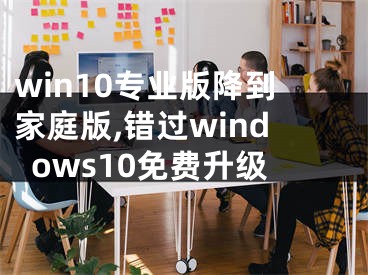 win10专业版降到家庭版,错过windows10免费升级