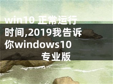 win10 正常运行时间,2019我告诉你windows10专业版