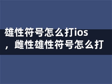 雄性符号怎么打ios，雌性雄性符号怎么打