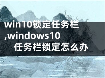 win10锁定任务栏,windows10任务栏锁定怎么办
