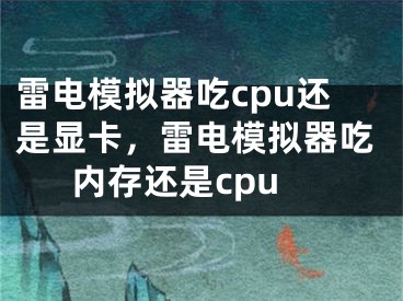 雷电模拟器吃cpu还是显卡，雷电模拟器吃内存还是cpu