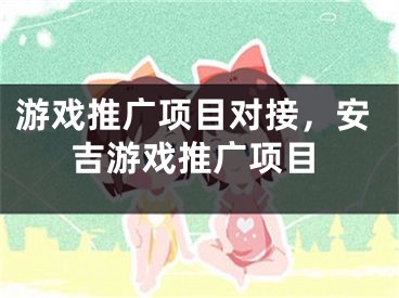 游戏推广项目对接，安吉游戏推广项目