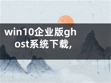 win10企业版ghost系统下载,