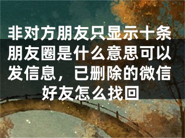 非对方朋友只显示十条朋友圈是什么意思可以发信息，已删除的微信好友怎么找回