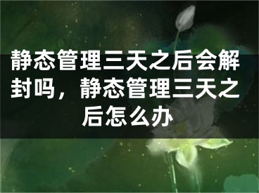 静态管理三天之后会解封吗，静态管理三天之后怎么办