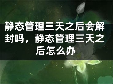 静态管理三天之后会解封吗，静态管理三天之后怎么办