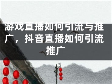 游戏直播如何引流与推广，抖音直播如何引流推广 