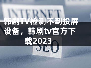 韩剧TV检测不到投屏设备，韩剧tv官方下载2023