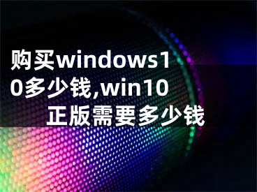 购买windows10多少钱,win10正版需要多少钱