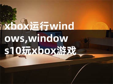 xbox运行windows,windows10玩xbox游戏