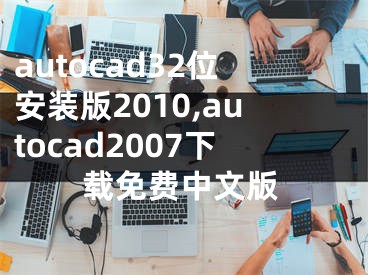 autocad32位安装版2010,autocad2007下载免费中文版