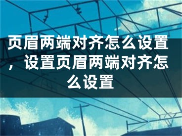 页眉两端对齐怎么设置，设置页眉两端对齐怎么设置