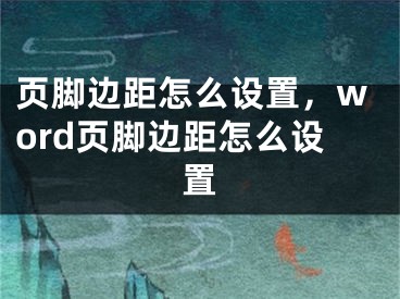 页脚边距怎么设置，word页脚边距怎么设置