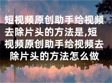 短视频原创助手给视频去除片头的方法是,短视频原创助手给视频去除片头的方法怎么做