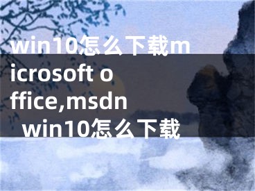 win10怎么下载microsoft office,msdnwin10怎么下载