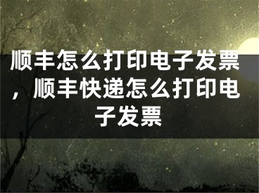 顺丰怎么打印电子发票，顺丰快递怎么打印电子发票