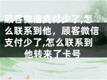 顾客微信支付少了,怎么联系到他，顾客微信支付少了,怎么联系到他转来了卡号