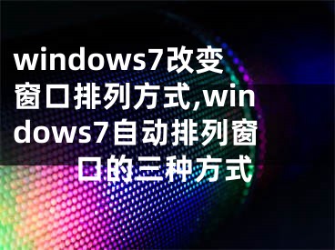 windows7改变窗口排列方式,windows7自动排列窗口的三种方式