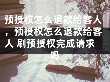 预授权怎么退款给客人，预授权怎么退款给客人 刷预授权完成请求吗