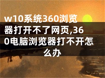 w10系统360浏览器打开不了网页,360电脑浏览器打不开怎么办