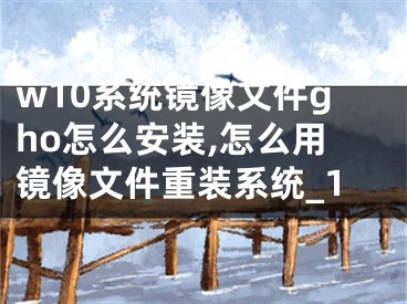 w10系统镜像文件gho怎么安装,怎么用镜像文件重装系统_1