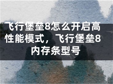 飞行堡垒8怎么开启高性能模式，飞行堡垒8内存条型号