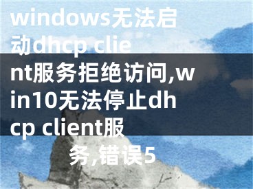 windows无法启动dhcp client服务拒绝访问,win10无法停止dhcp client服务,错误5