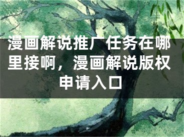 漫画解说推广任务在哪里接啊，漫画解说版权申请入口