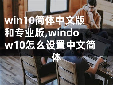 win10简体中文版和专业版,window10怎么设置中文简体