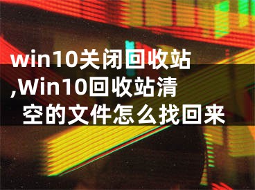 win10关闭回收站,Win10回收站清空的文件怎么找回来