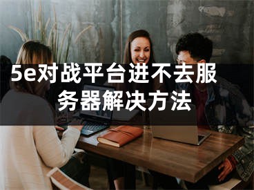 5e对战平台进不去服务器解决方法