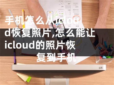 手机怎么从icloud恢复照片,怎么能让icloud的照片恢复到手机