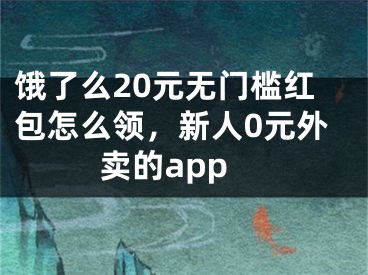 饿了么20元无门槛红包怎么领，新人0元外卖的app