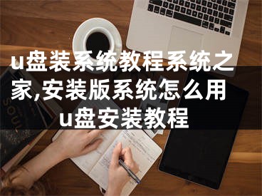 u盘装系统教程系统之家,安装版系统怎么用u盘安装教程