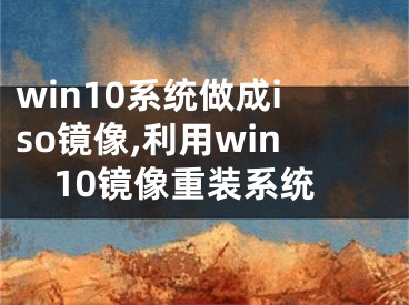 win10系统做成iso镜像,利用win10镜像重装系统