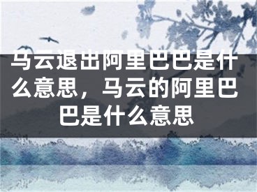 马云退出阿里巴巴是什么意思，马云的阿里巴巴是什么意思