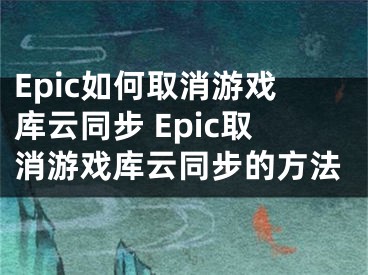 Epic如何取消游戏库云同步 Epic取消游戏库云同步的方法