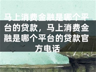 马上消费金融是哪个平台的贷款，马上消费金融是哪个平台的贷款官方电话