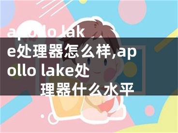 apollo lake处理器怎么样,apollo lake处理器什么水平