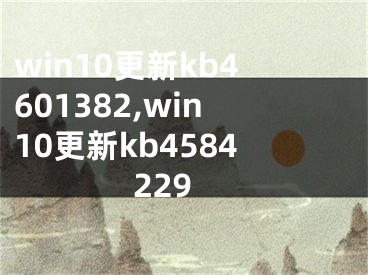 win10更新kb4601382,win10更新kb4584229
