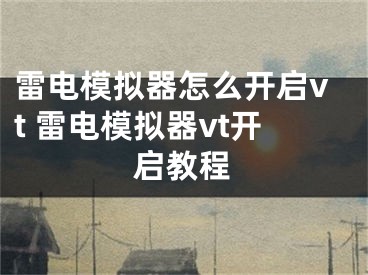 雷电模拟器怎么开启vt 雷电模拟器vt开启教程