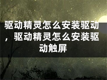 驱动精灵怎么安装驱动，驱动精灵怎么安装驱动触屏