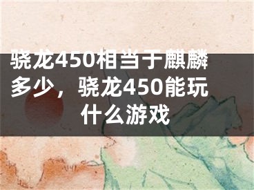 骁龙450相当于麒麟多少，骁龙450能玩什么游戏