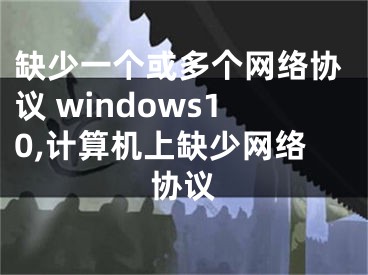 缺少一个或多个网络协议 windows10,计算机上缺少网络协议