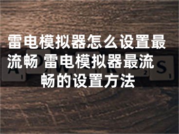 雷电模拟器怎么设置最流畅 雷电模拟器最流畅的设置方法