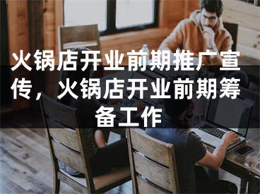 火锅店开业前期推广宣传，火锅店开业前期筹备工作